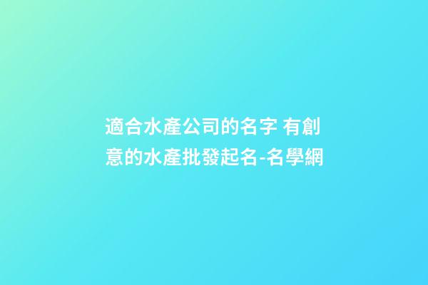 適合水產公司的名字 有創意的水產批發起名-名學網